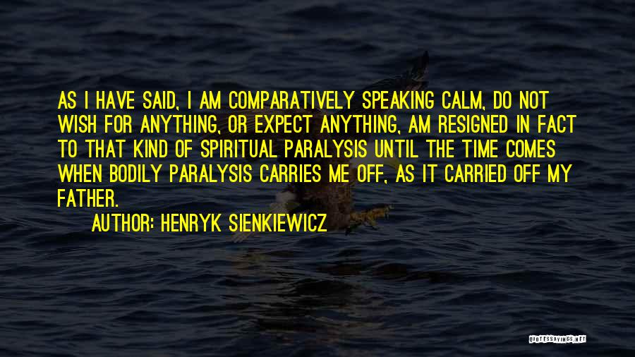 Henryk Sienkiewicz Quotes: As I Have Said, I Am Comparatively Speaking Calm, Do Not Wish For Anything, Or Expect Anything, Am Resigned In