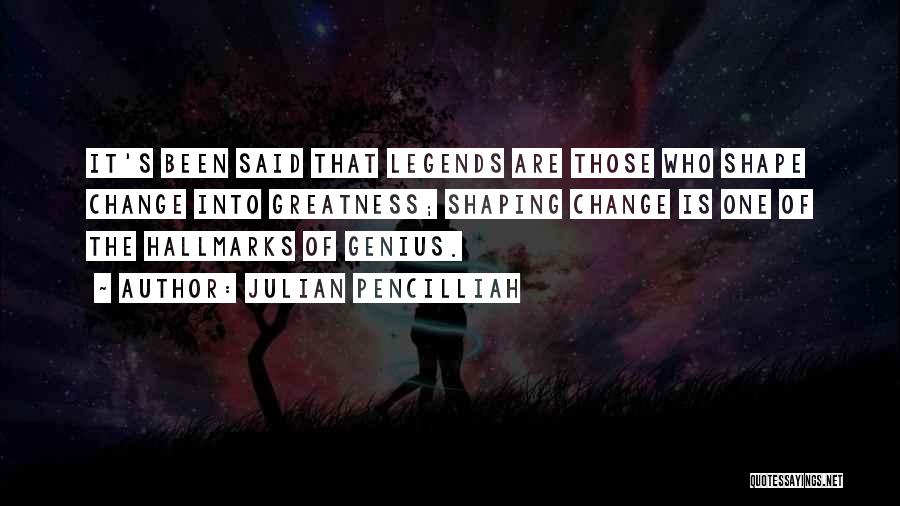 Julian Pencilliah Quotes: It's Been Said That Legends Are Those Who Shape Change Into Greatness; Shaping Change Is One Of The Hallmarks Of