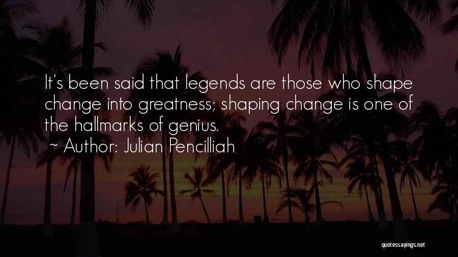 Julian Pencilliah Quotes: It's Been Said That Legends Are Those Who Shape Change Into Greatness; Shaping Change Is One Of The Hallmarks Of