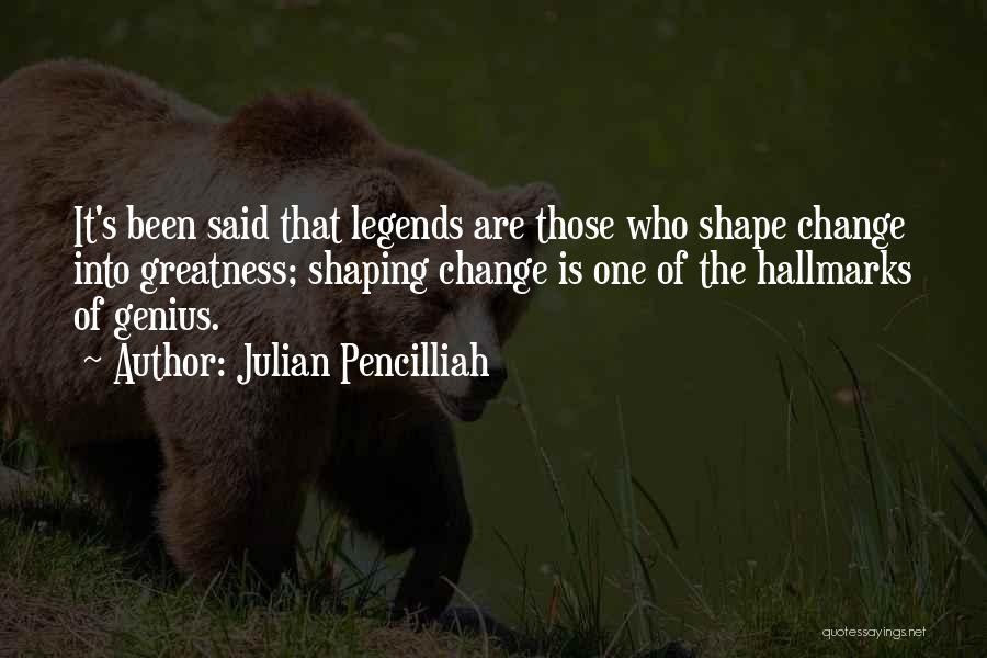 Julian Pencilliah Quotes: It's Been Said That Legends Are Those Who Shape Change Into Greatness; Shaping Change Is One Of The Hallmarks Of