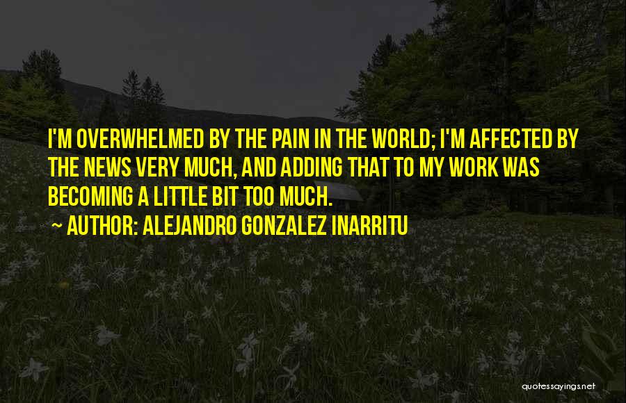 Alejandro Gonzalez Inarritu Quotes: I'm Overwhelmed By The Pain In The World; I'm Affected By The News Very Much, And Adding That To My