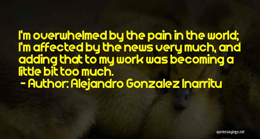 Alejandro Gonzalez Inarritu Quotes: I'm Overwhelmed By The Pain In The World; I'm Affected By The News Very Much, And Adding That To My