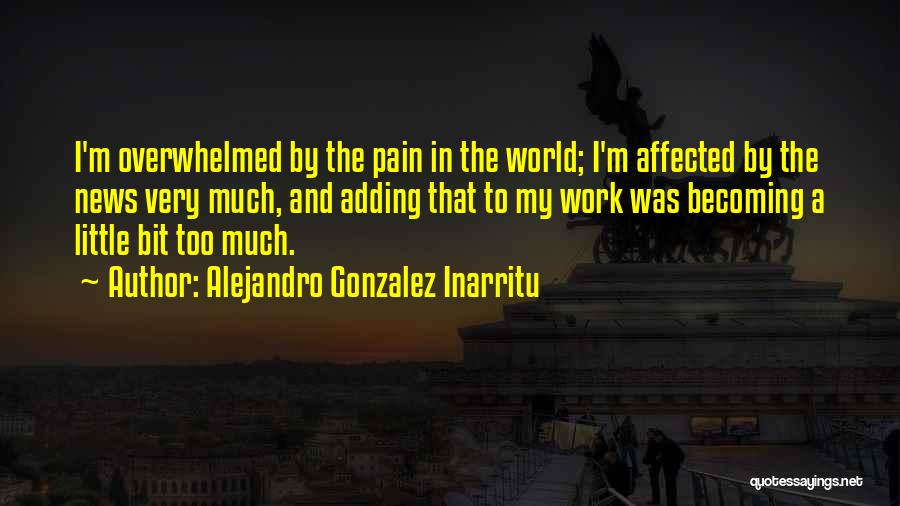 Alejandro Gonzalez Inarritu Quotes: I'm Overwhelmed By The Pain In The World; I'm Affected By The News Very Much, And Adding That To My