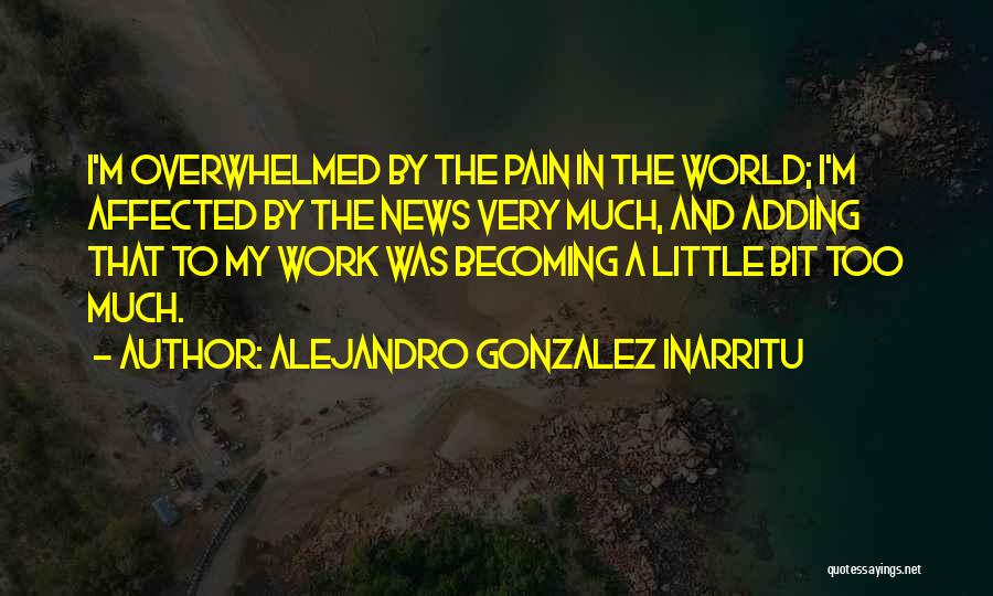 Alejandro Gonzalez Inarritu Quotes: I'm Overwhelmed By The Pain In The World; I'm Affected By The News Very Much, And Adding That To My