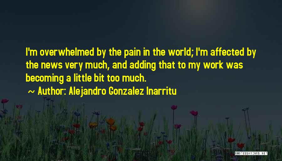 Alejandro Gonzalez Inarritu Quotes: I'm Overwhelmed By The Pain In The World; I'm Affected By The News Very Much, And Adding That To My