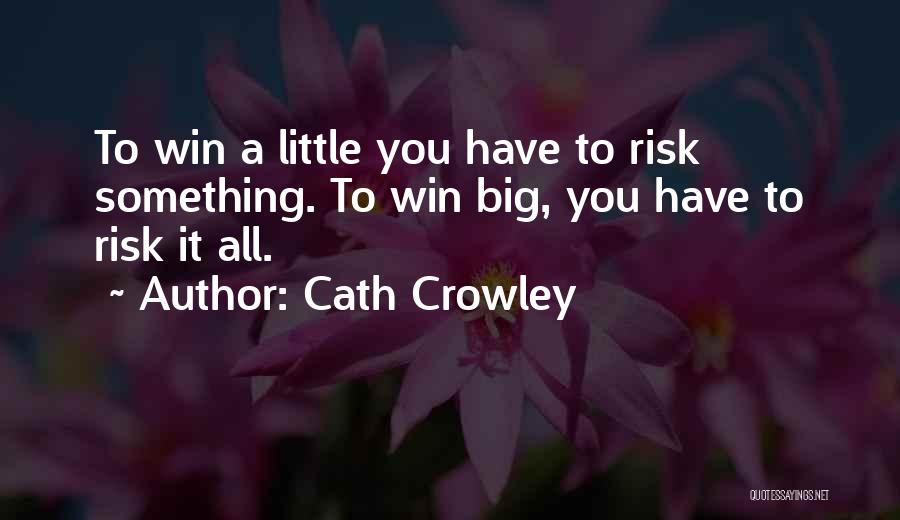 Cath Crowley Quotes: To Win A Little You Have To Risk Something. To Win Big, You Have To Risk It All.