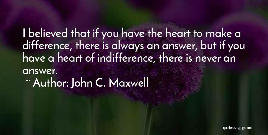 John C. Maxwell Quotes: I Believed That If You Have The Heart To Make A Difference, There Is Always An Answer, But If You
