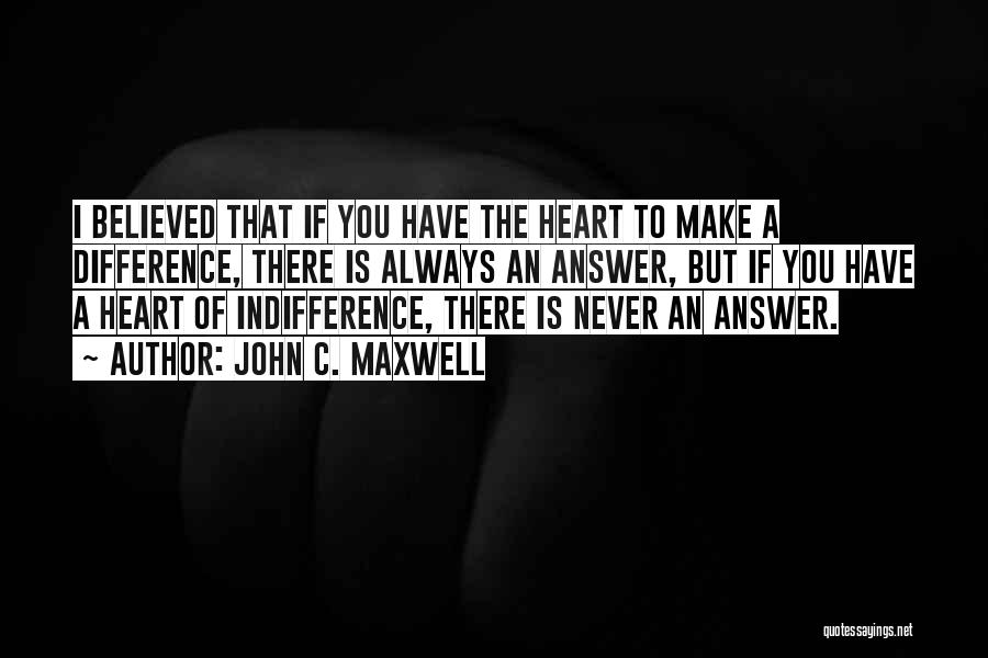 John C. Maxwell Quotes: I Believed That If You Have The Heart To Make A Difference, There Is Always An Answer, But If You