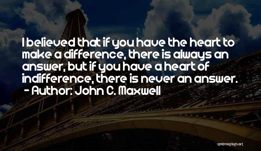 John C. Maxwell Quotes: I Believed That If You Have The Heart To Make A Difference, There Is Always An Answer, But If You