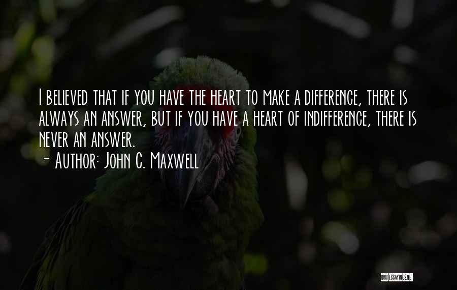 John C. Maxwell Quotes: I Believed That If You Have The Heart To Make A Difference, There Is Always An Answer, But If You