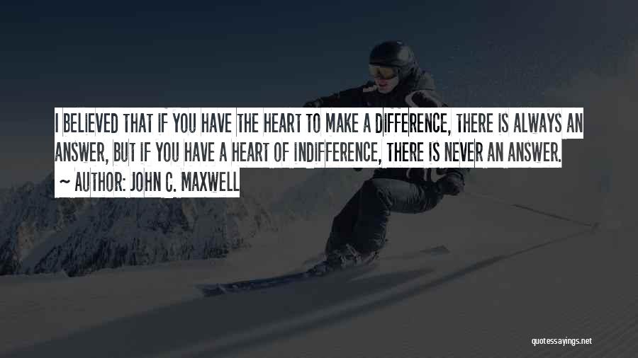 John C. Maxwell Quotes: I Believed That If You Have The Heart To Make A Difference, There Is Always An Answer, But If You