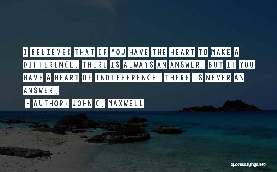 John C. Maxwell Quotes: I Believed That If You Have The Heart To Make A Difference, There Is Always An Answer, But If You