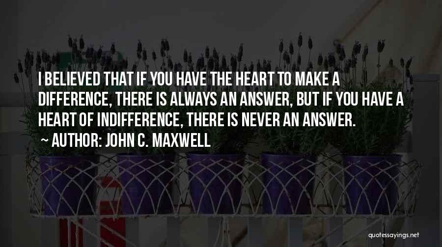 John C. Maxwell Quotes: I Believed That If You Have The Heart To Make A Difference, There Is Always An Answer, But If You
