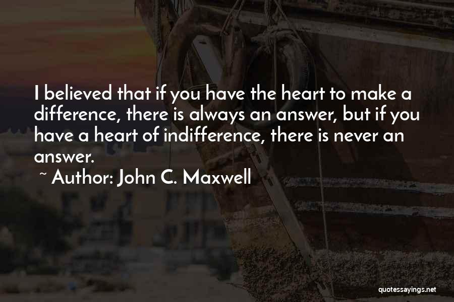 John C. Maxwell Quotes: I Believed That If You Have The Heart To Make A Difference, There Is Always An Answer, But If You