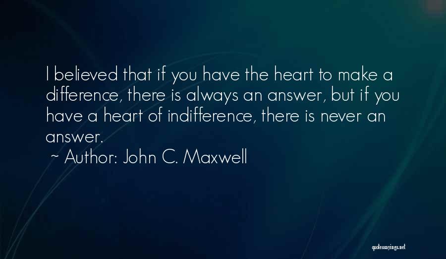 John C. Maxwell Quotes: I Believed That If You Have The Heart To Make A Difference, There Is Always An Answer, But If You