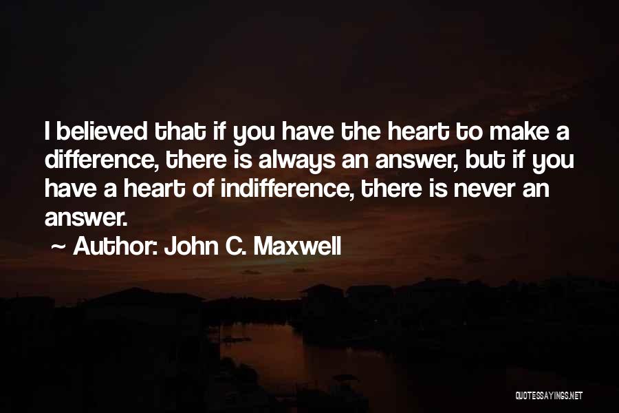 John C. Maxwell Quotes: I Believed That If You Have The Heart To Make A Difference, There Is Always An Answer, But If You