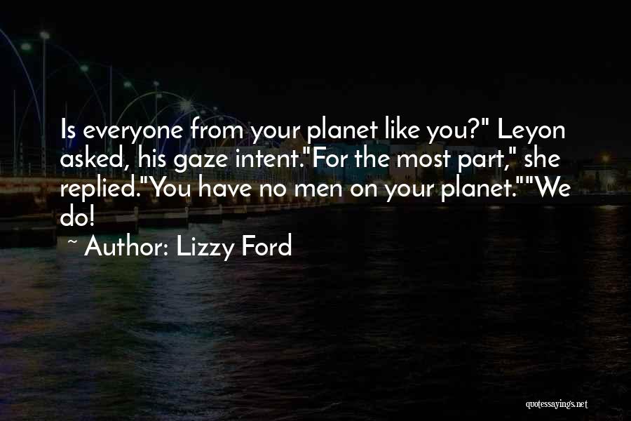Lizzy Ford Quotes: Is Everyone From Your Planet Like You? Leyon Asked, His Gaze Intent.for The Most Part, She Replied.you Have No Men