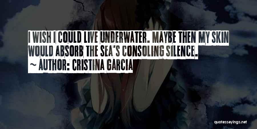 Cristina Garcia Quotes: I Wish I Could Live Underwater. Maybe Then My Skin Would Absorb The Sea's Consoling Silence.