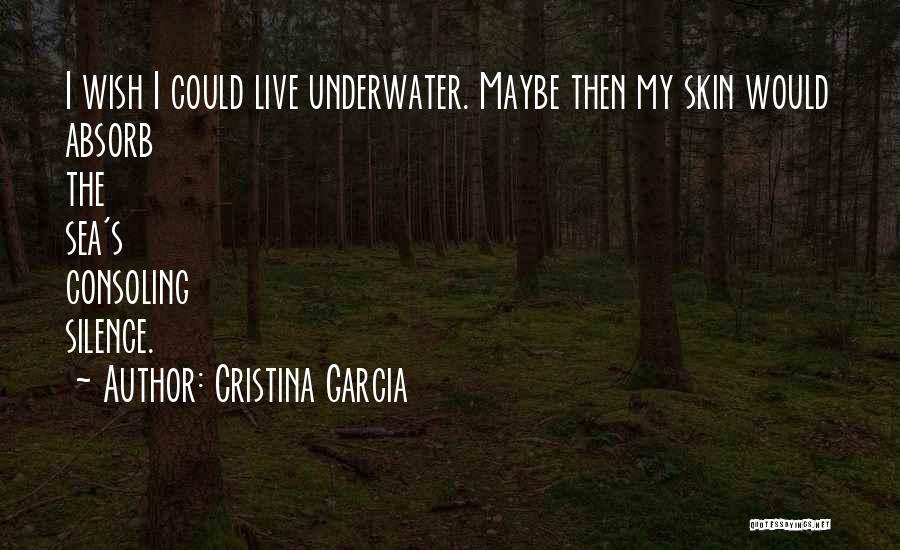 Cristina Garcia Quotes: I Wish I Could Live Underwater. Maybe Then My Skin Would Absorb The Sea's Consoling Silence.