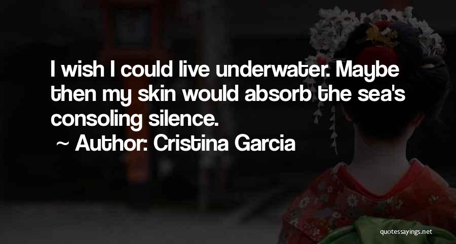 Cristina Garcia Quotes: I Wish I Could Live Underwater. Maybe Then My Skin Would Absorb The Sea's Consoling Silence.