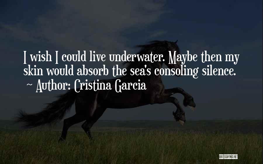 Cristina Garcia Quotes: I Wish I Could Live Underwater. Maybe Then My Skin Would Absorb The Sea's Consoling Silence.