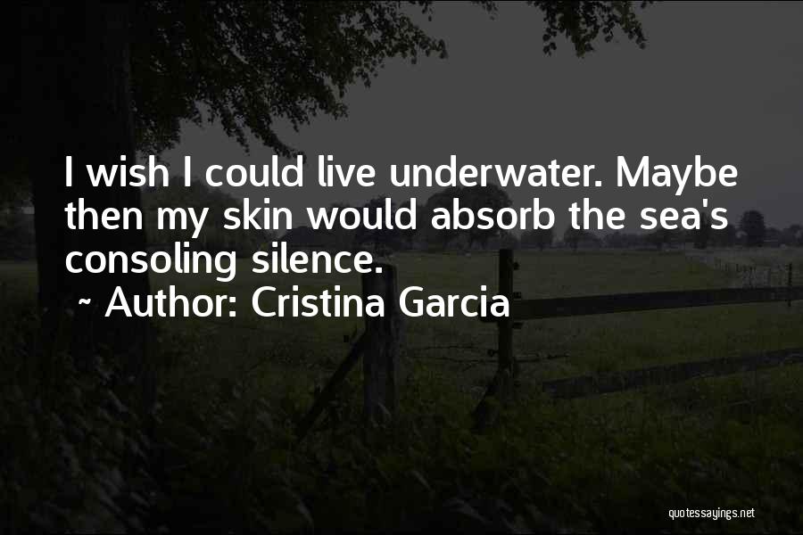 Cristina Garcia Quotes: I Wish I Could Live Underwater. Maybe Then My Skin Would Absorb The Sea's Consoling Silence.