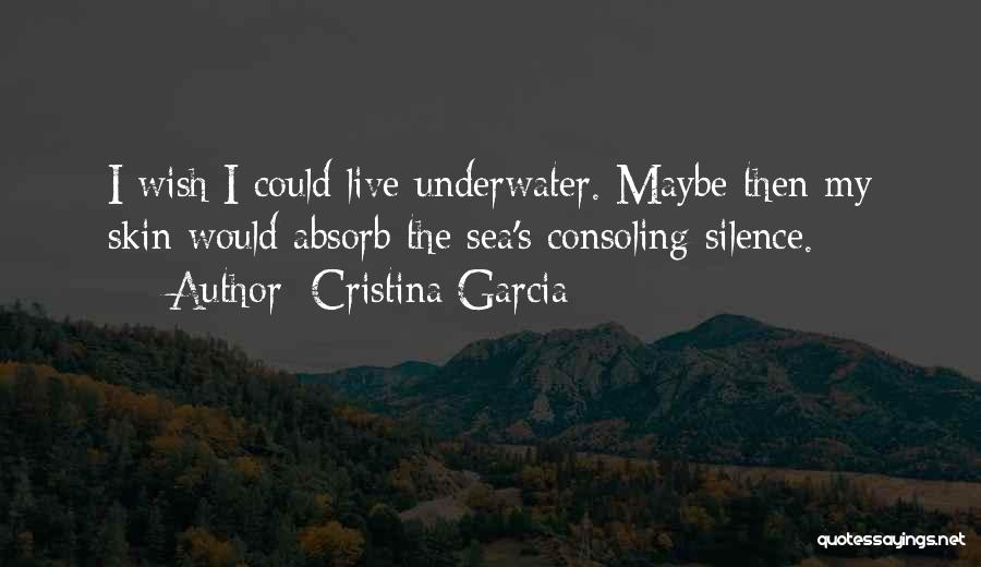 Cristina Garcia Quotes: I Wish I Could Live Underwater. Maybe Then My Skin Would Absorb The Sea's Consoling Silence.