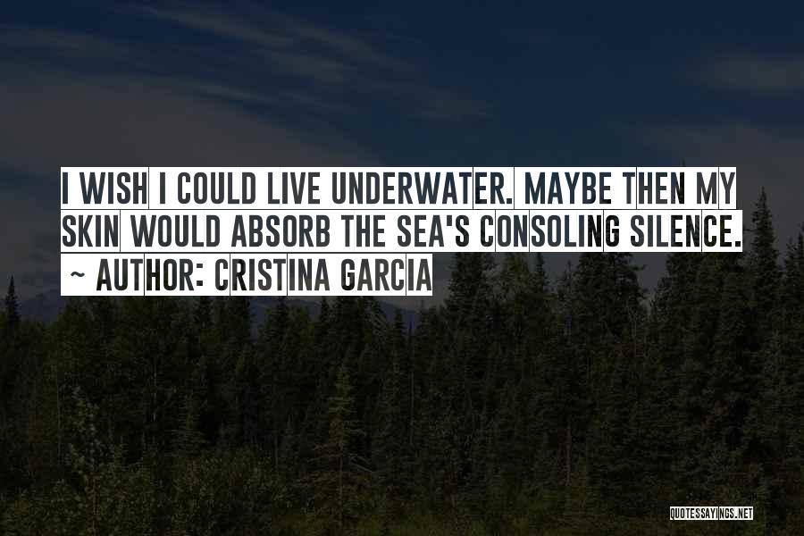 Cristina Garcia Quotes: I Wish I Could Live Underwater. Maybe Then My Skin Would Absorb The Sea's Consoling Silence.