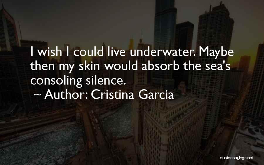 Cristina Garcia Quotes: I Wish I Could Live Underwater. Maybe Then My Skin Would Absorb The Sea's Consoling Silence.