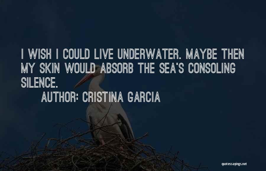 Cristina Garcia Quotes: I Wish I Could Live Underwater. Maybe Then My Skin Would Absorb The Sea's Consoling Silence.