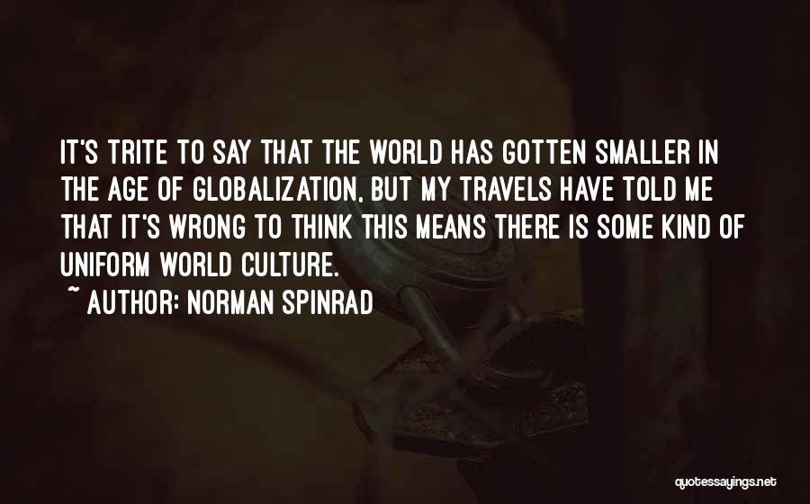 Norman Spinrad Quotes: It's Trite To Say That The World Has Gotten Smaller In The Age Of Globalization, But My Travels Have Told