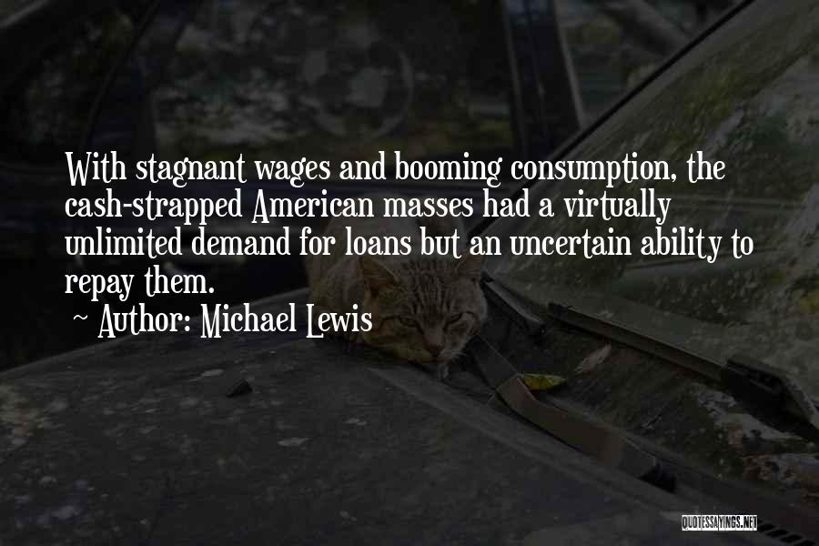 Michael Lewis Quotes: With Stagnant Wages And Booming Consumption, The Cash-strapped American Masses Had A Virtually Unlimited Demand For Loans But An Uncertain