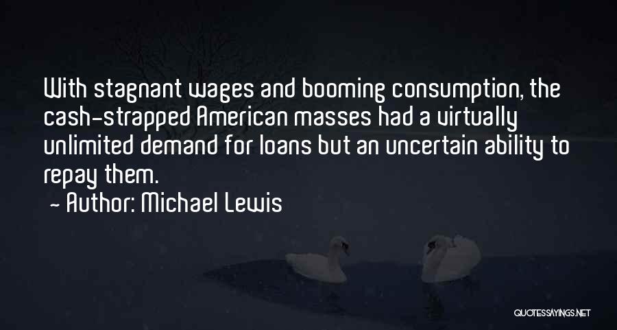 Michael Lewis Quotes: With Stagnant Wages And Booming Consumption, The Cash-strapped American Masses Had A Virtually Unlimited Demand For Loans But An Uncertain