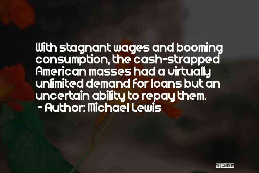 Michael Lewis Quotes: With Stagnant Wages And Booming Consumption, The Cash-strapped American Masses Had A Virtually Unlimited Demand For Loans But An Uncertain