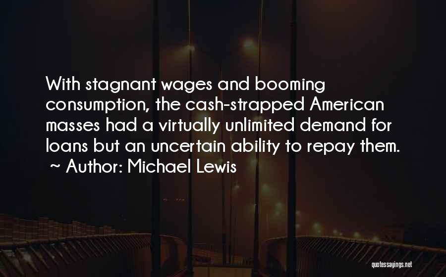 Michael Lewis Quotes: With Stagnant Wages And Booming Consumption, The Cash-strapped American Masses Had A Virtually Unlimited Demand For Loans But An Uncertain