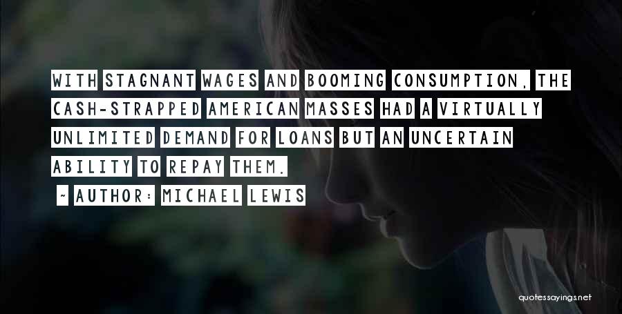 Michael Lewis Quotes: With Stagnant Wages And Booming Consumption, The Cash-strapped American Masses Had A Virtually Unlimited Demand For Loans But An Uncertain