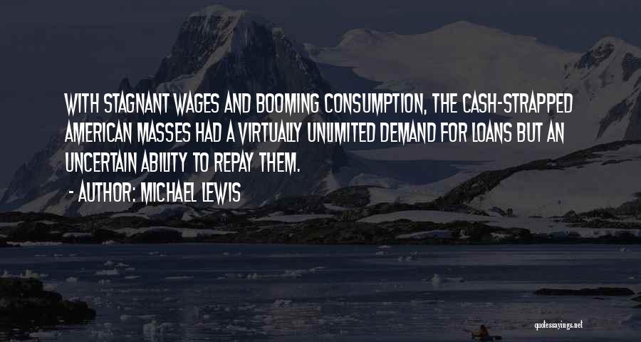 Michael Lewis Quotes: With Stagnant Wages And Booming Consumption, The Cash-strapped American Masses Had A Virtually Unlimited Demand For Loans But An Uncertain