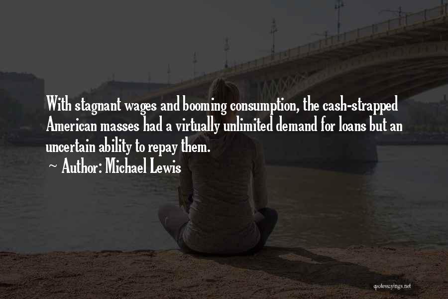 Michael Lewis Quotes: With Stagnant Wages And Booming Consumption, The Cash-strapped American Masses Had A Virtually Unlimited Demand For Loans But An Uncertain