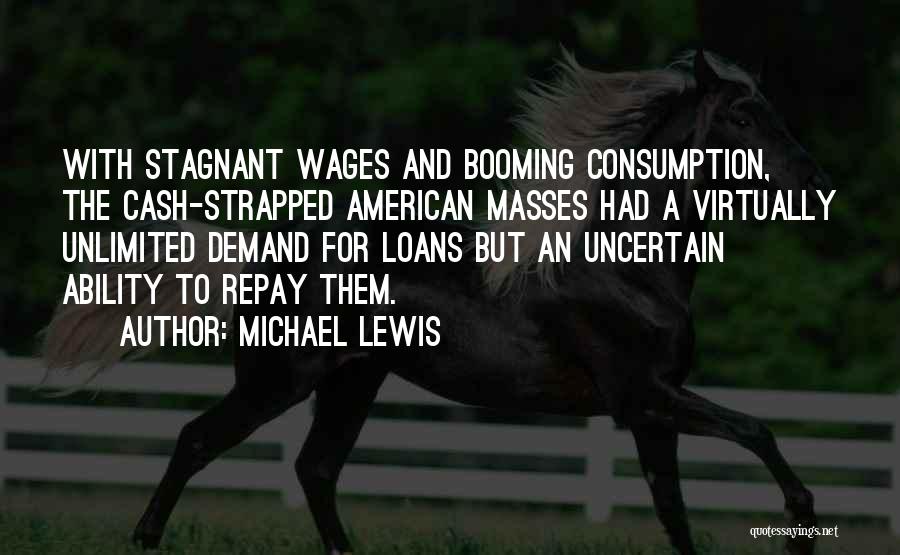 Michael Lewis Quotes: With Stagnant Wages And Booming Consumption, The Cash-strapped American Masses Had A Virtually Unlimited Demand For Loans But An Uncertain