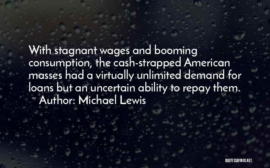 Michael Lewis Quotes: With Stagnant Wages And Booming Consumption, The Cash-strapped American Masses Had A Virtually Unlimited Demand For Loans But An Uncertain