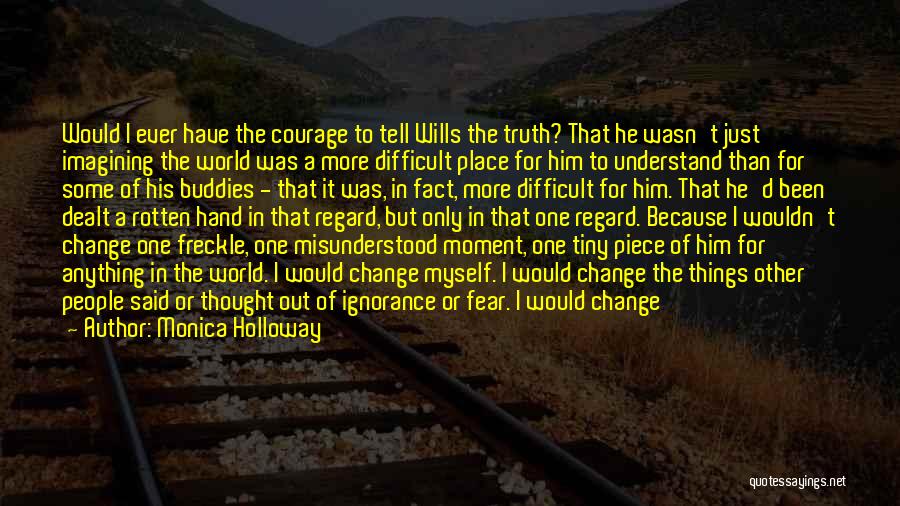 Monica Holloway Quotes: Would I Ever Have The Courage To Tell Wills The Truth? That He Wasn't Just Imagining The World Was A