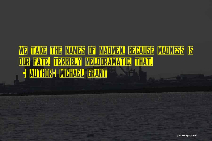 Michael Grant Quotes: We Take The Names Of Madmen, Because Madness Is Our Fate. Terribly Melodramatic, That.