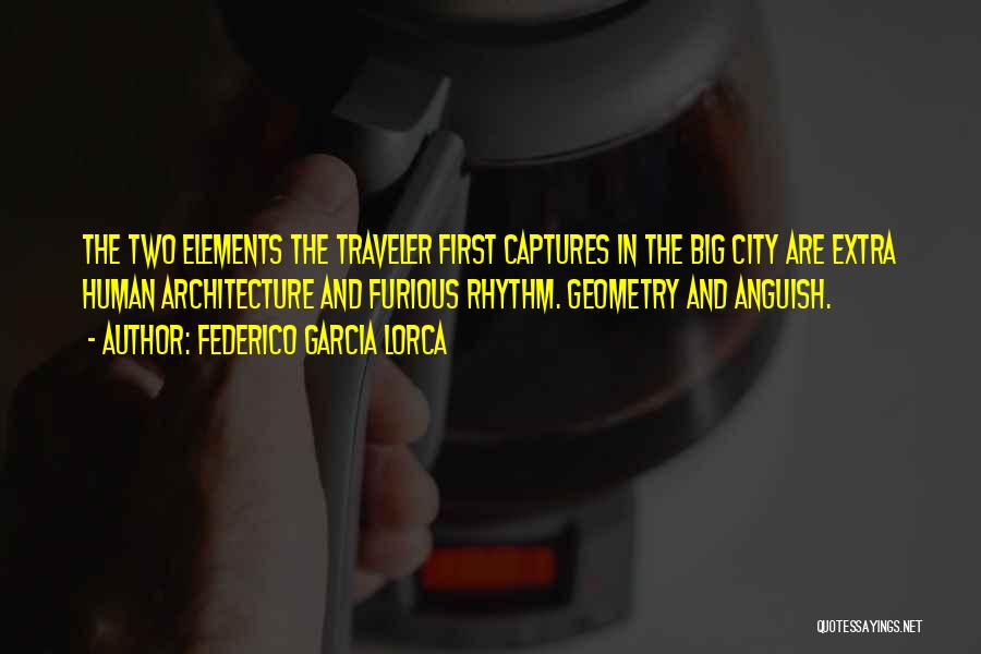 Federico Garcia Lorca Quotes: The Two Elements The Traveler First Captures In The Big City Are Extra Human Architecture And Furious Rhythm. Geometry And