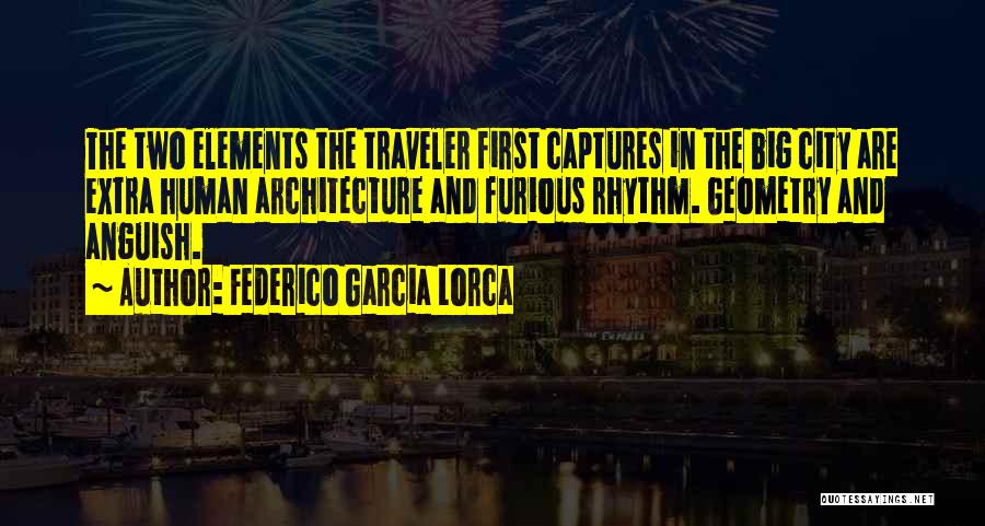 Federico Garcia Lorca Quotes: The Two Elements The Traveler First Captures In The Big City Are Extra Human Architecture And Furious Rhythm. Geometry And