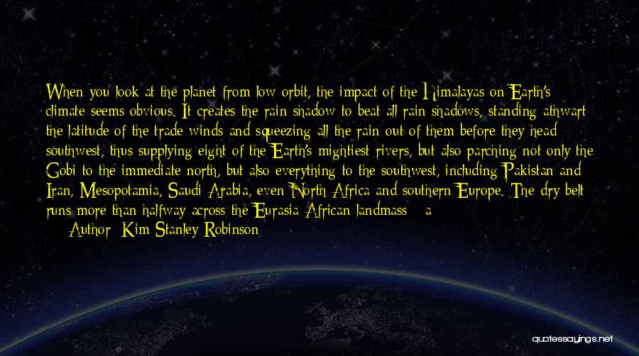 Kim Stanley Robinson Quotes: When You Look At The Planet From Low Orbit, The Impact Of The Himalayas On Earth's Climate Seems Obvious. It