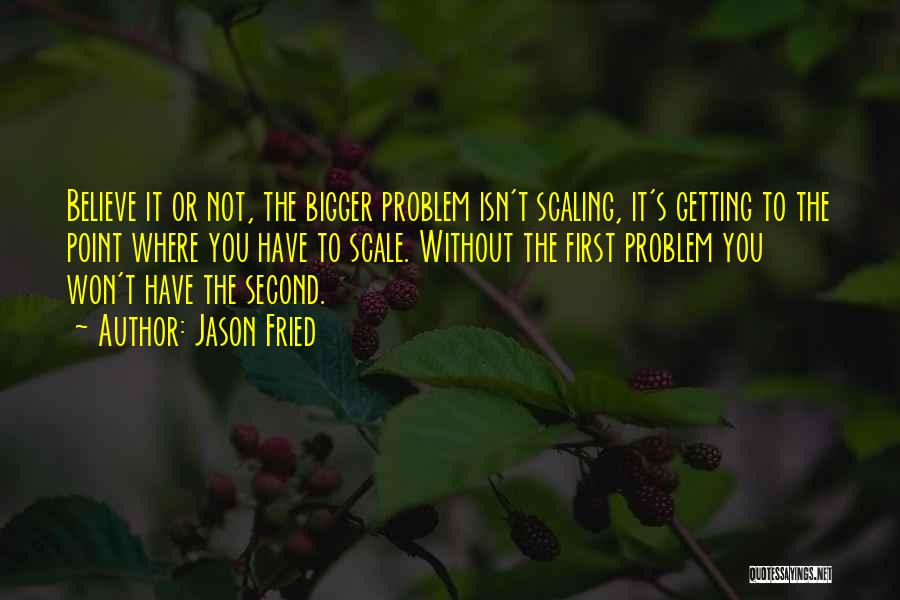 Jason Fried Quotes: Believe It Or Not, The Bigger Problem Isn't Scaling, It's Getting To The Point Where You Have To Scale. Without