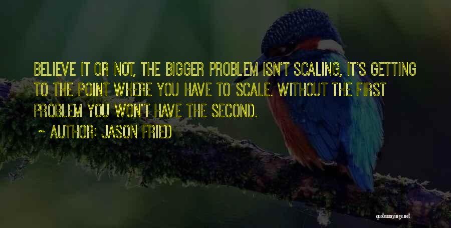 Jason Fried Quotes: Believe It Or Not, The Bigger Problem Isn't Scaling, It's Getting To The Point Where You Have To Scale. Without