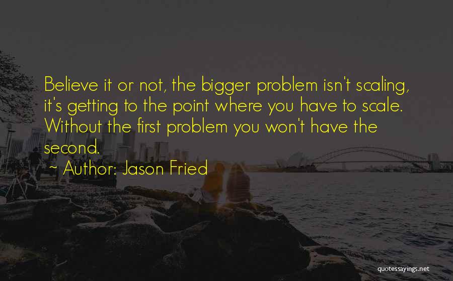 Jason Fried Quotes: Believe It Or Not, The Bigger Problem Isn't Scaling, It's Getting To The Point Where You Have To Scale. Without