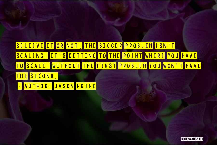 Jason Fried Quotes: Believe It Or Not, The Bigger Problem Isn't Scaling, It's Getting To The Point Where You Have To Scale. Without