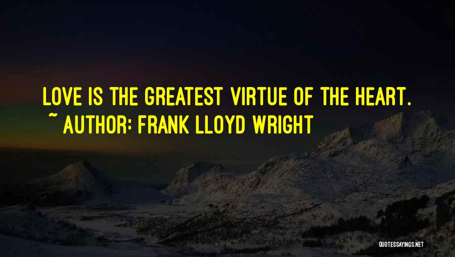 Frank Lloyd Wright Quotes: Love Is The Greatest Virtue Of The Heart.